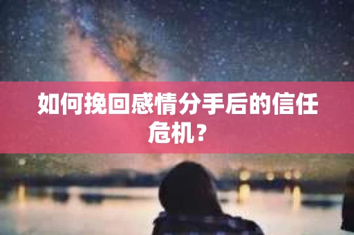 如何挽回感情分手后的信任危机？