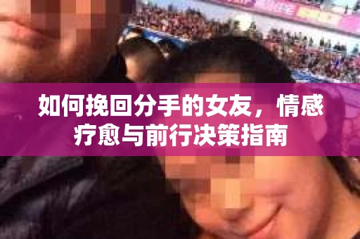 如何挽回分手的女友，情感疗愈与前行决策指南