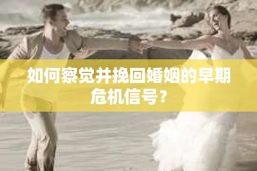 如何察觉并挽回婚姻的早期危机信号？
