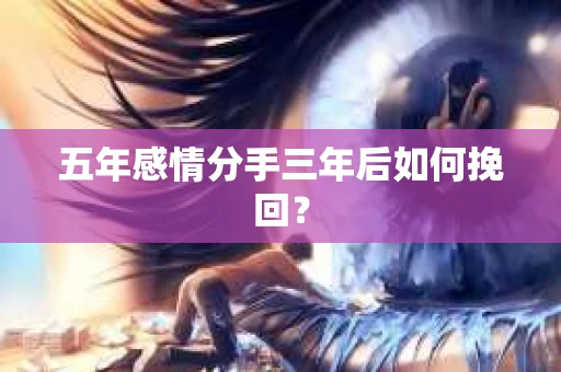 五年感情分手三年后如何挽回? 五年感情分手三年后如何挽回?