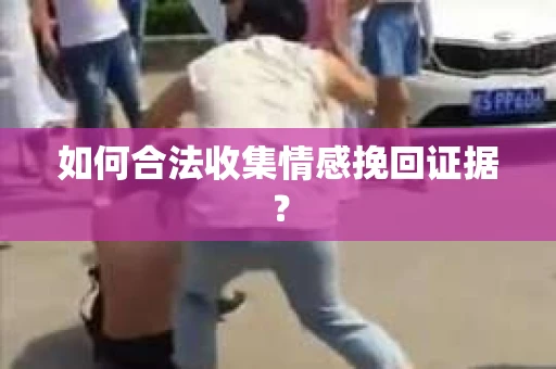 如何合法收集情感挽回证据？