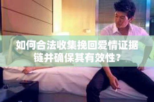 如何合法收集挽回爱情证据链并确保其有效性？