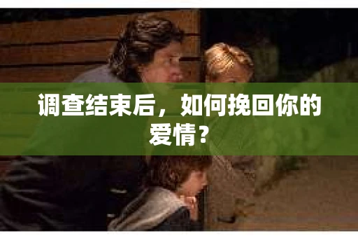 调查结束后,如何挽回你的爱情? 调查结束后,如何挽回你的爱情?