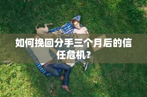 如何挽回分手三个月后的信任危机? 如何挽回分手三个月后的信任危机?