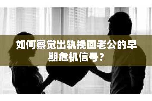 如何察觉出轨挽回老公的早期危机信号？