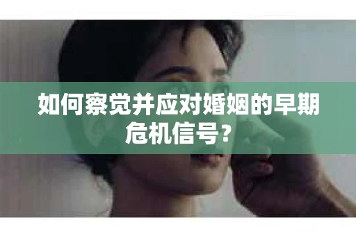 如何察觉并应对婚姻的早期危机信号？