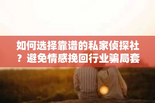 如何选择靠谱的私家侦探社?避免情感挽回行业骗局套路的实用指南 如何选择靠谱的私家侦探社?避免情感挽回行业骗局套路的实用指南