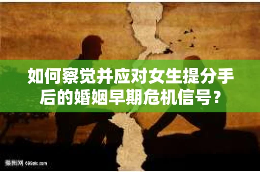 如何察觉并应对女生提分手后的婚姻早期危机信号？