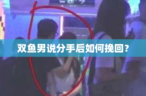 双鱼男说分手后如何挽回？