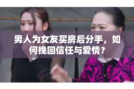 男人为女友买房后分手，如何挽回信任与爱情？