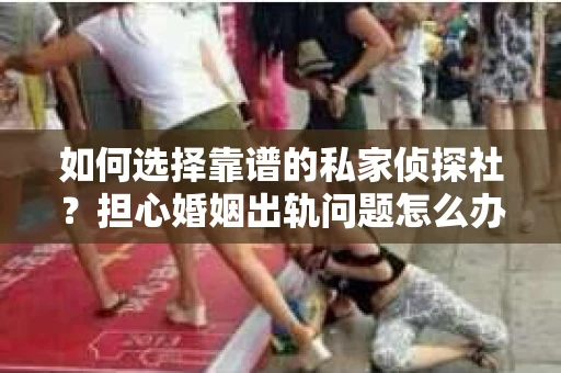 如何选择靠谱的私家侦探社?担心婚姻出轨问题怎么办? 如何选择靠谱的私家侦探社?担心婚姻出轨问题怎么办?