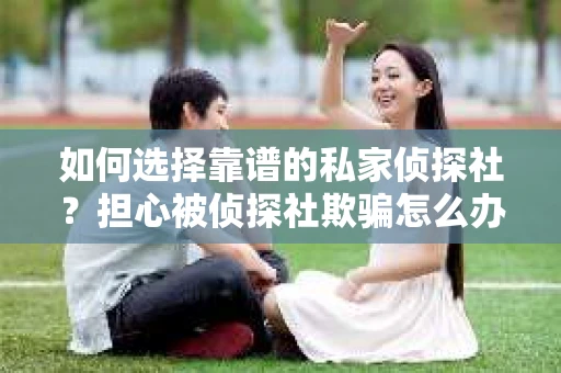 如何选择靠谱的私家侦探社？担心被侦探社欺骗怎么办？