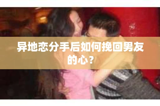 异地恋分手后如何挽回男友的心？