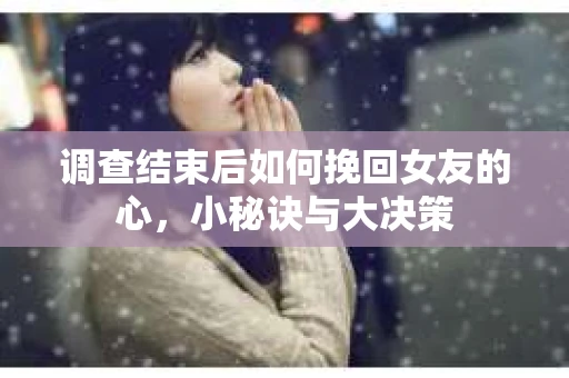 调查结束后如何挽回女友的心,小秘诀与大决策 调查结束后如何挽回女友的心,小秘诀与大决策