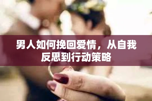 男人如何挽回爱情，从自我反思到行动策略