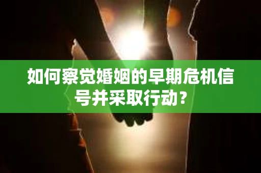 如何察觉婚姻的早期危机信号并采取行动？