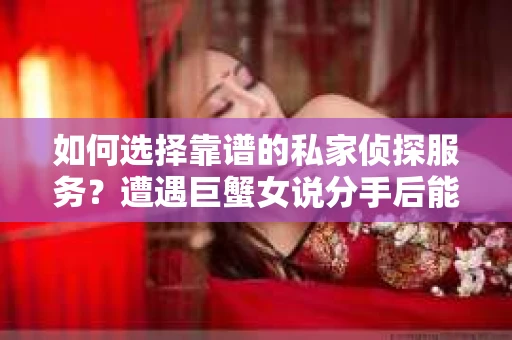 如何选择靠谱的私家侦探服务？遭遇巨蟹女说分手后能否挽回，侦探社能帮到你吗？