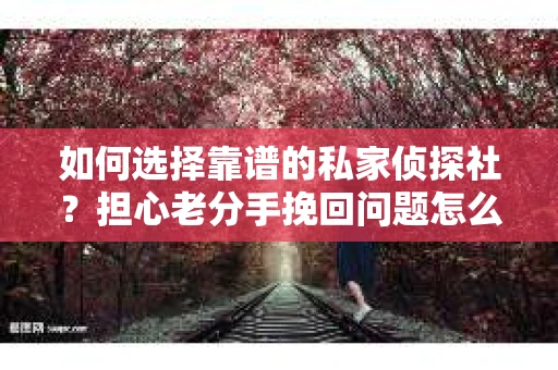 如何选择靠谱的私家侦探社?担心老分手挽回问题怎么办? 如何选择靠谱的私家侦探社?担心老分手挽回问题怎么办?