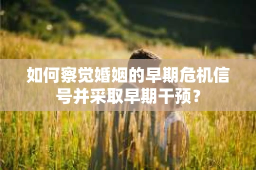 如何察觉婚姻的早期危机信号并采取早期干预？