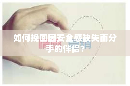 如何挽回因安全感缺失而分手的伴侣？