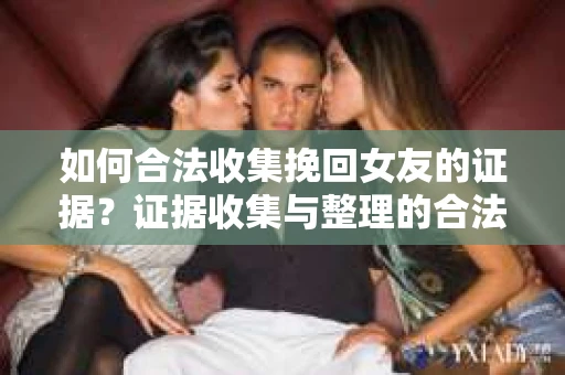 如何合法收集挽回女友的证据?证据收集与整理的合法策略怎么办? 如何合法收集挽回女友的证据?证据收集与整理的合法策略怎么办?