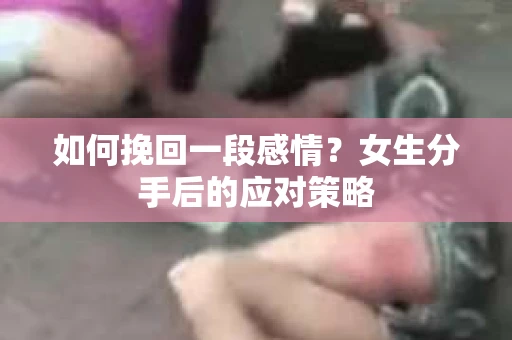 如何挽回一段感情？女生分手后的应对策略