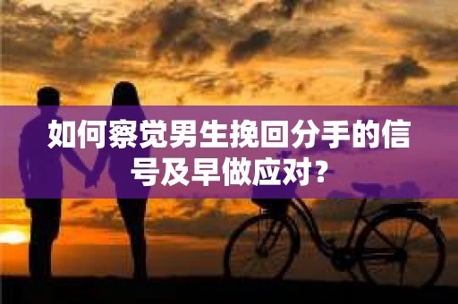 如何察觉男生挽回分手的信号及早做应对？