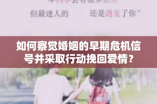 如何察觉婚姻的早期危机信号并采取行动挽回爱情？