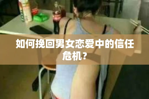 如何挽回男女恋爱中的信任危机？