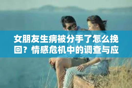 女朋友生病被分手了怎么挽回？情感危机中的调查与应对策略