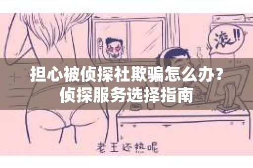 担心被侦探社欺骗怎么办？侦探服务选择指南