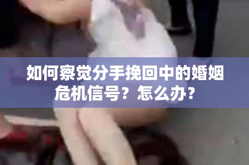 如何察觉分手挽回中的婚姻危机信号？怎么办？
