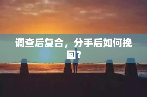 调查后复合,分手后如何挽回? 调查后复合,分手后如何挽回?
