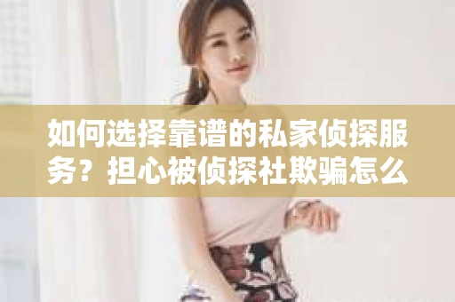 如何选择靠谱的私家侦探服务？担心被侦探社欺骗怎么办？