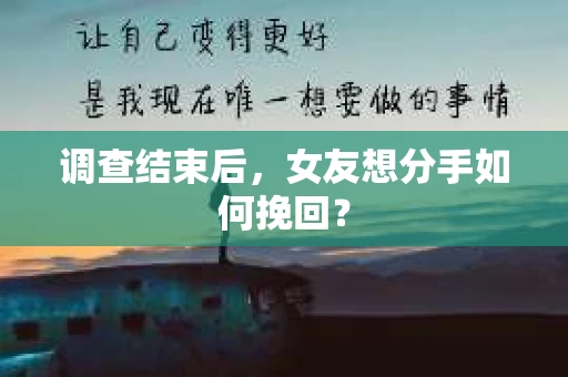 调查结束后，女友想分手如何挽回？