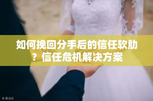 如何挽回分手后的信任软肋？信任危机解决方案