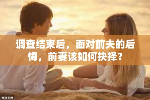 调查结束后，面对前夫的后悔，前妻该如何抉择？
