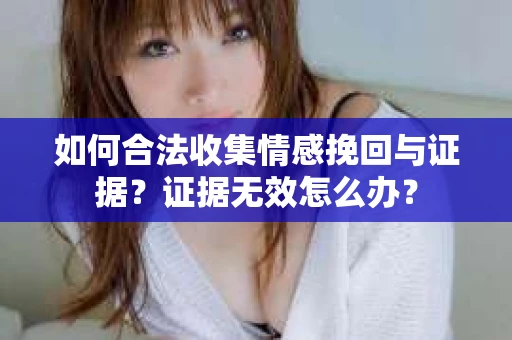 如何合法收集情感挽回与证据？证据无效怎么办？