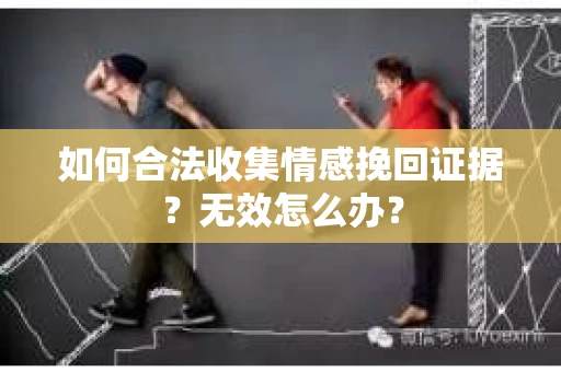 如何合法收集情感挽回证据？无效怎么办？