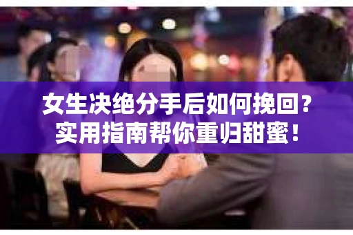 女生决绝分手后如何挽回?实用指南帮你重归甜蜜! 女生决绝分手后如何挽回?实用指南帮你重归甜蜜!