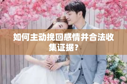 如何主动挽回感情并合法收集证据？