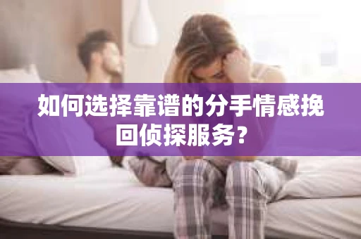 如何选择靠谱的分手情感挽回侦探服务？