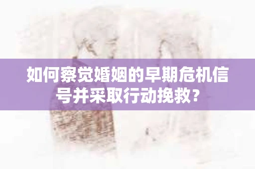 如何察觉婚姻的早期危机信号并采取行动挽救？