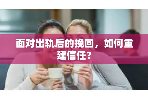 面对出轨后的挽回，如何重建信任？