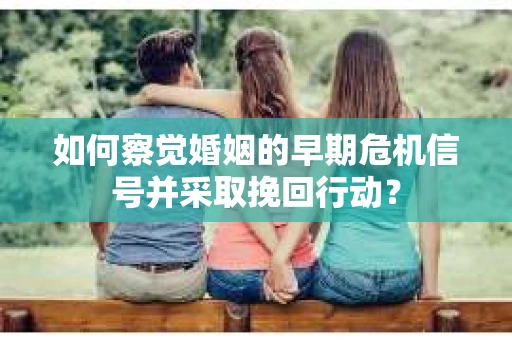 如何察觉婚姻的早期危机信号并采取挽回行动？