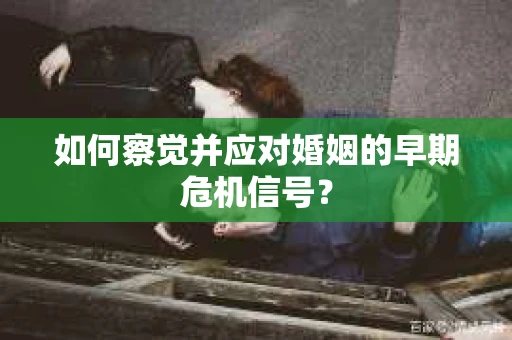 如何察觉并应对婚姻的早期危机信号？