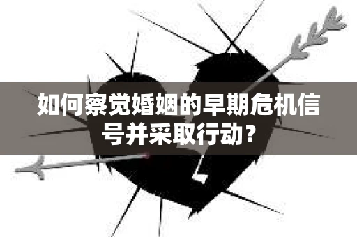 如何察觉婚姻的早期危机信号并采取行动? 如何察觉婚姻的早期危机信号并采取行动?
