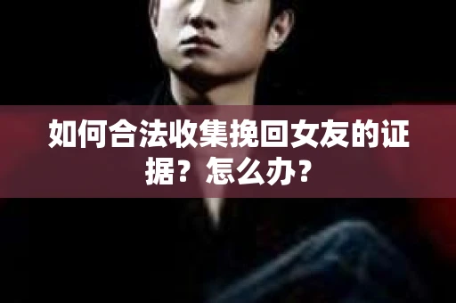 如何合法收集挽回女友的证据？怎么办？