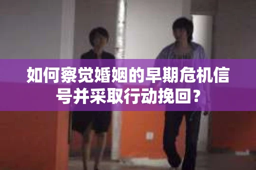 如何察觉婚姻的早期危机信号并采取行动挽回？