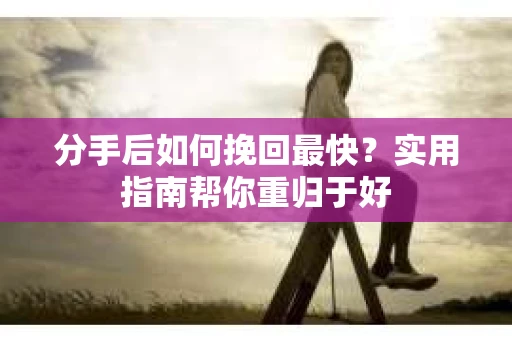 分手后如何挽回最快？实用指南帮你重归于好